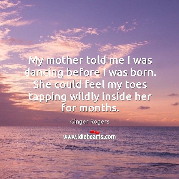 My mother told me I was dancing before I was born. She could feel my toes tapping wildly inside her for months. Image