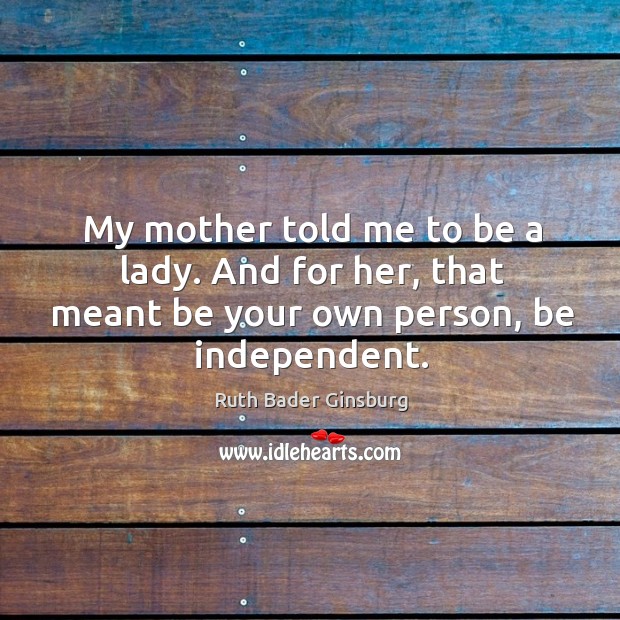 My mother told me to be a lady. And for her, that meant be your own person, be independent. Image