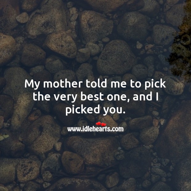 My mother told me to pick the very best one, and I picked you. 