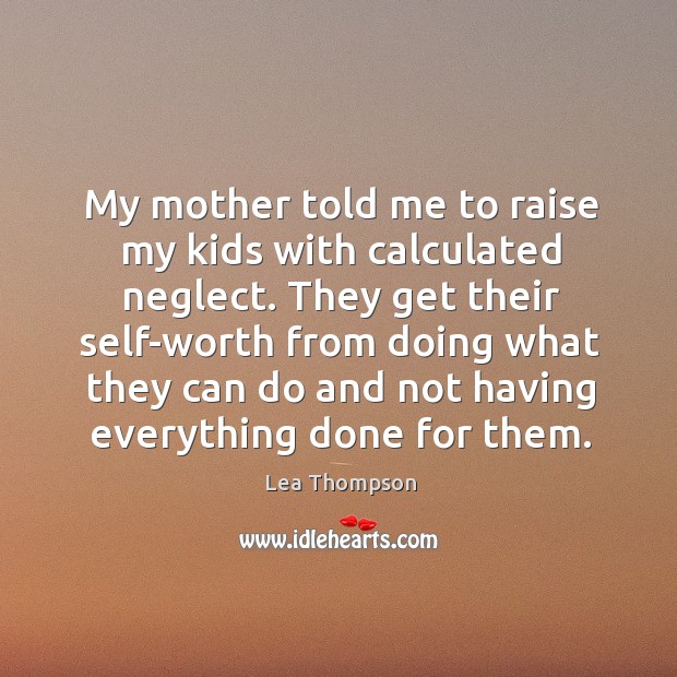 My mother told me to raise my kids with calculated neglect. They Lea Thompson Picture Quote