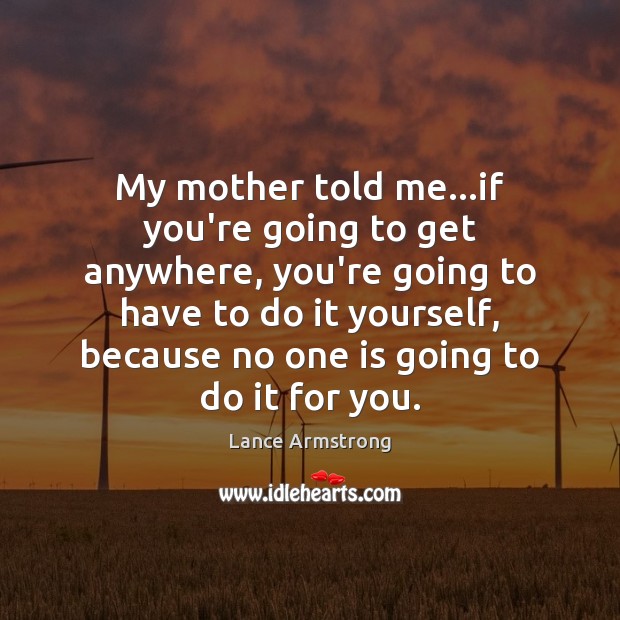 My mother told me…if you’re going to get anywhere, you’re going Lance Armstrong Picture Quote