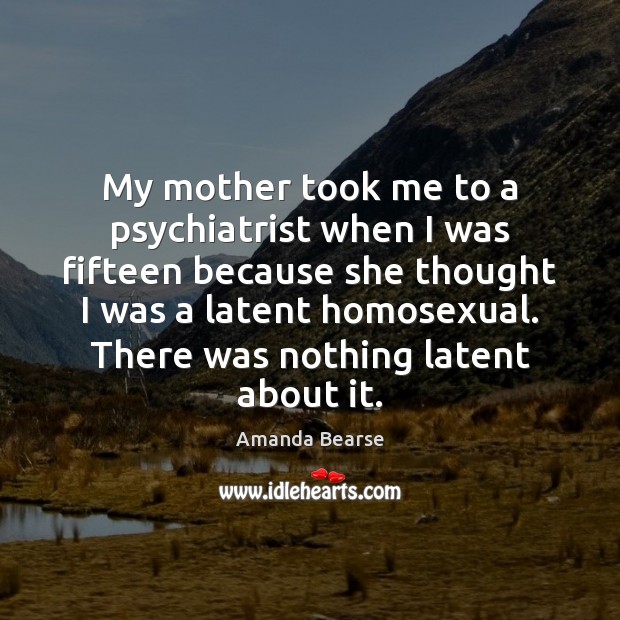 My mother took me to a psychiatrist when I was fifteen because Image