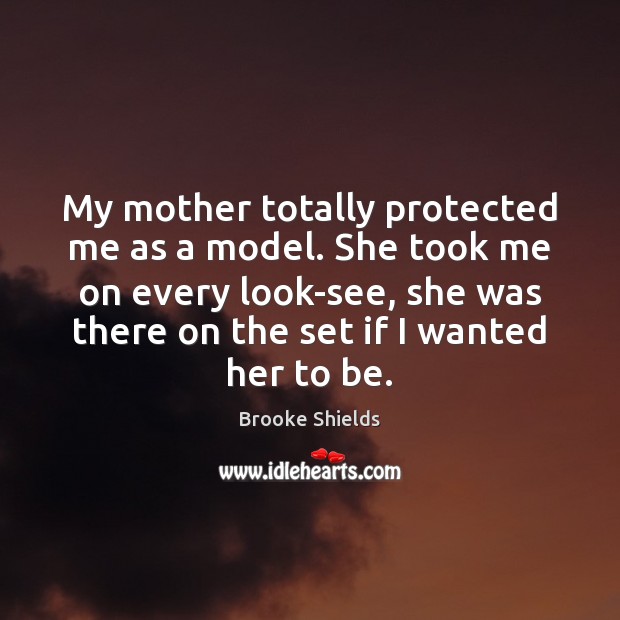 My mother totally protected me as a model. She took me on Brooke Shields Picture Quote