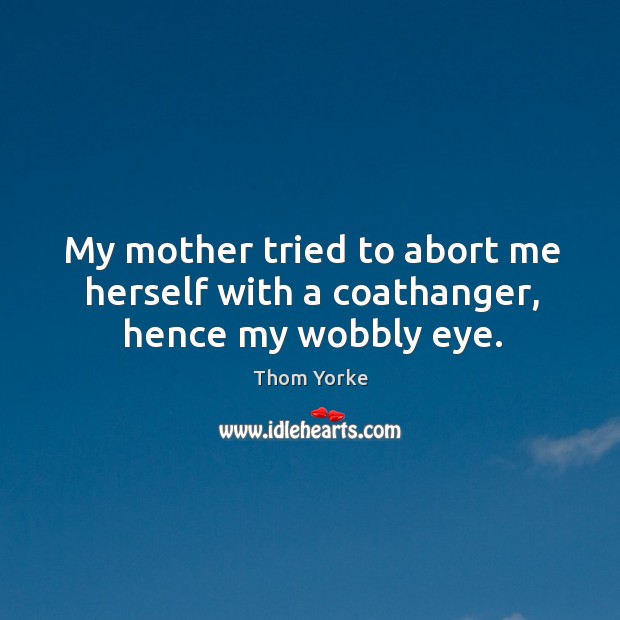 My mother tried to abort me herself with a coathanger, hence my wobbly eye. Thom Yorke Picture Quote