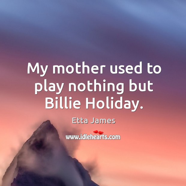 My mother used to play nothing but billie holiday. Etta James Picture Quote