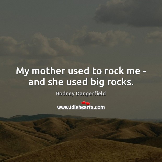 My mother used to rock me – and she used big rocks. Image