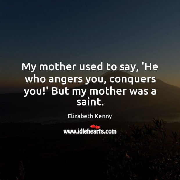 My mother used to say, ‘He who angers you, conquers you!’ But my mother was a saint. Elizabeth Kenny Picture Quote