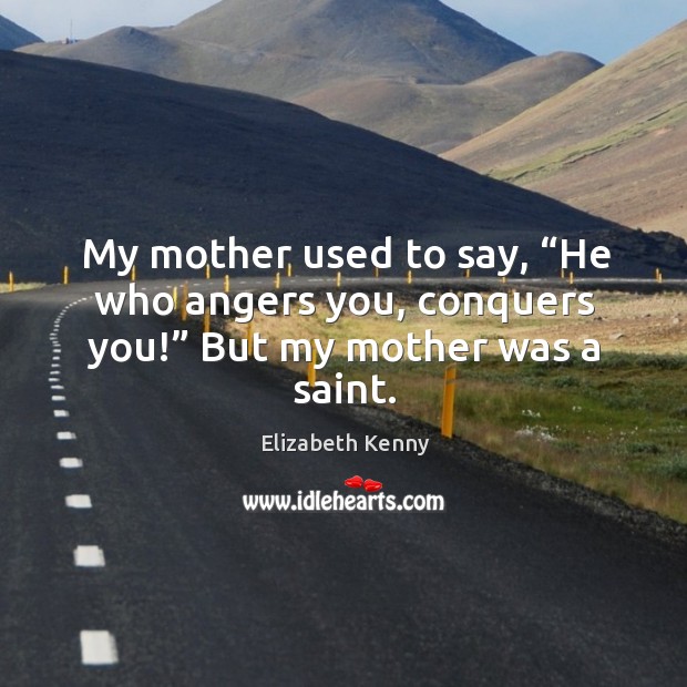 My mother used to say, “he who angers you, conquers you!” but my mother was a saint. Elizabeth Kenny Picture Quote