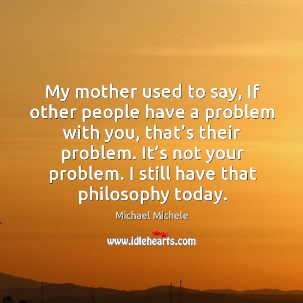 My mother used to say, if other people have a problem with you, that’s their problem. Michael Michele Picture Quote
