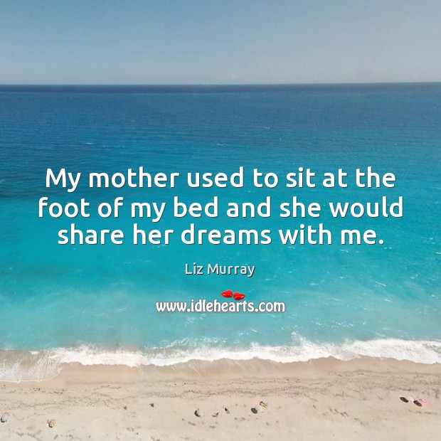 My mother used to sit at the foot of my bed and she would share her dreams with me. Liz Murray Picture Quote