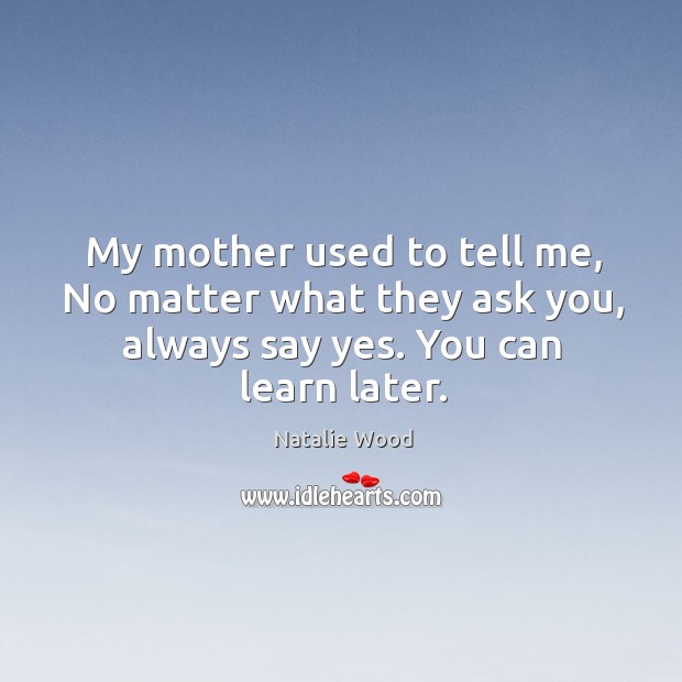 My mother used to tell me, no matter what they ask you, always say yes. You can learn later. Natalie Wood Picture Quote