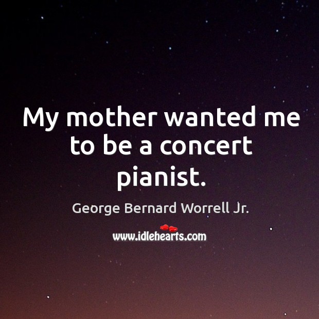 My mother wanted me to be a concert pianist. George Bernard Worrell Jr. Picture Quote