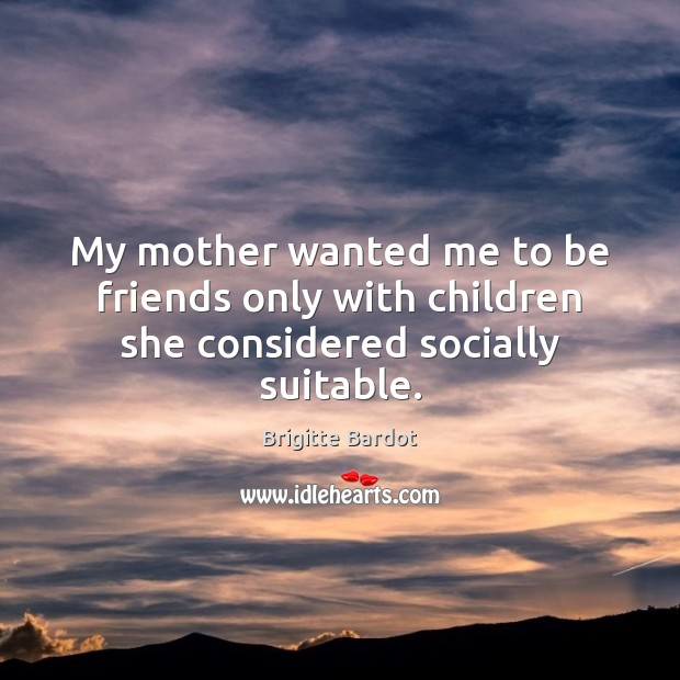 My mother wanted me to be friends only with children she considered socially suitable. Brigitte Bardot Picture Quote