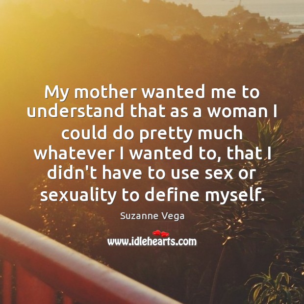 My mother wanted me to understand that as a woman I could Suzanne Vega Picture Quote