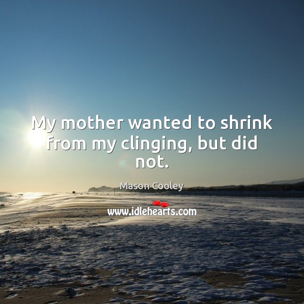 My mother wanted to shrink from my clinging, but did not. Mason Cooley Picture Quote