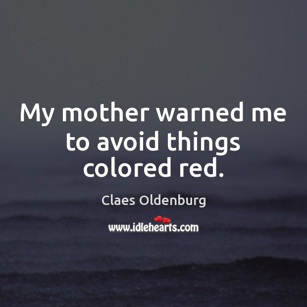 My mother warned me to avoid things colored red. Claes Oldenburg Picture Quote
