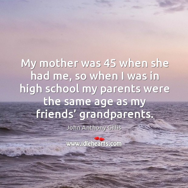My mother was 45 when she had me, so when I was in high school my parents John Anthony Gillis Picture Quote
