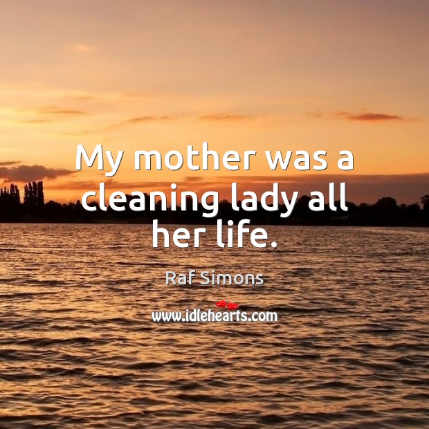 My mother was a cleaning lady all her life. Raf Simons Picture Quote