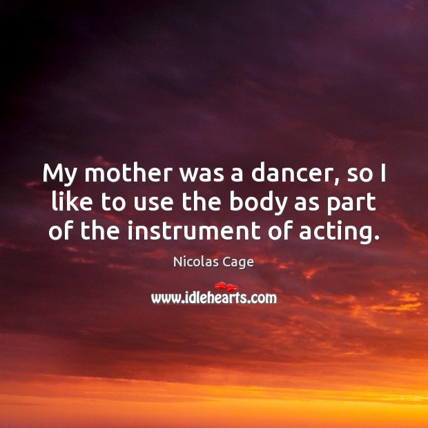 My mother was a dancer, so I like to use the body as part of the instrument of acting. Nicolas Cage Picture Quote