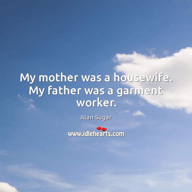 My mother was a housewife. My father was a garment worker. Alan Sugar Picture Quote