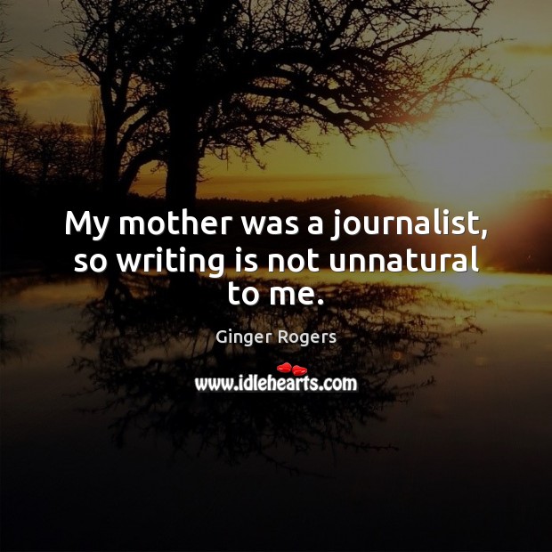 My mother was a journalist, so writing is not unnatural to me. Image