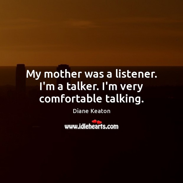 My mother was a listener. I’m a talker. I’m very comfortable talking. Image