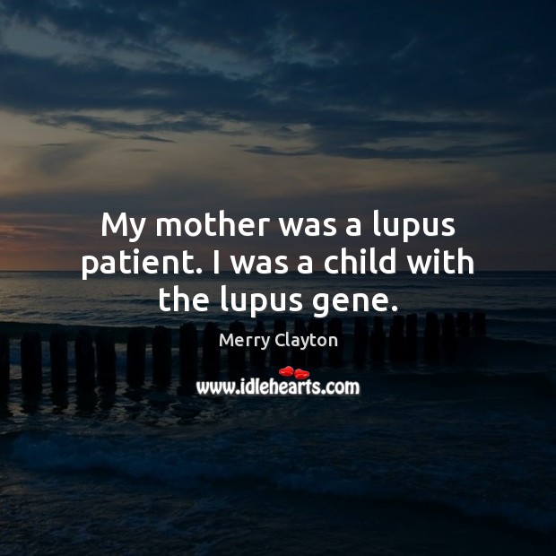 My mother was a lupus patient. I was a child with the lupus gene. 