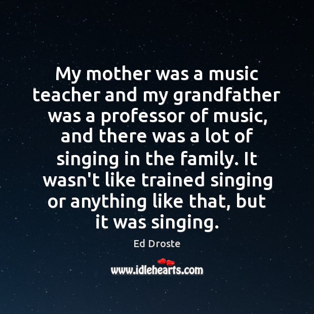 My mother was a music teacher and my grandfather was a professor Ed Droste Picture Quote