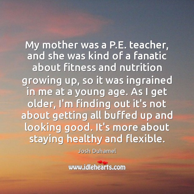 My mother was a P.E. teacher, and she was kind of Josh Duhamel Picture Quote