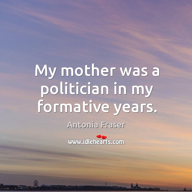 My mother was a politician in my formative years. Antonia Fraser Picture Quote
