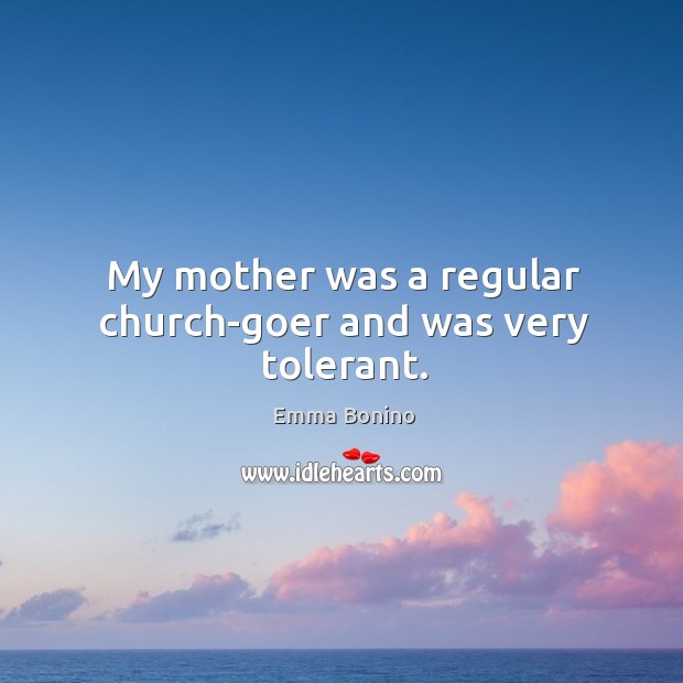 My mother was a regular church-goer and was very tolerant. Emma Bonino Picture Quote
