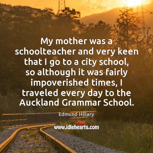 My mother was a schoolteacher and very keen that I go to Edmund Hillary Picture Quote