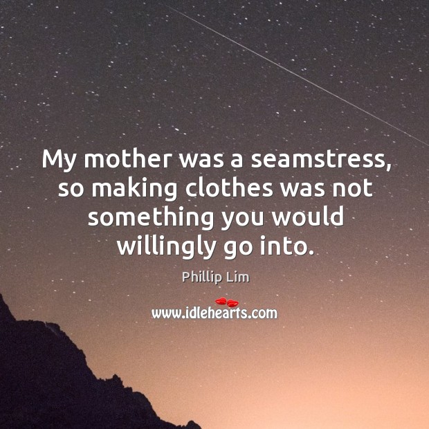 My mother was a seamstress, so making clothes was not something you would willingly go into. Image