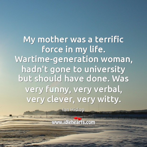My mother was a terrific force in my life. Wartime-generation woman, hadn’t Ian Hislop Picture Quote