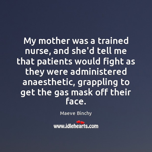 My mother was a trained nurse, and she’d tell me that patients Maeve Binchy Picture Quote