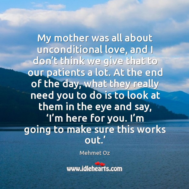 My mother was all about unconditional love, and I don’t think we give that to our patients a lot. Mehmet Oz Picture Quote