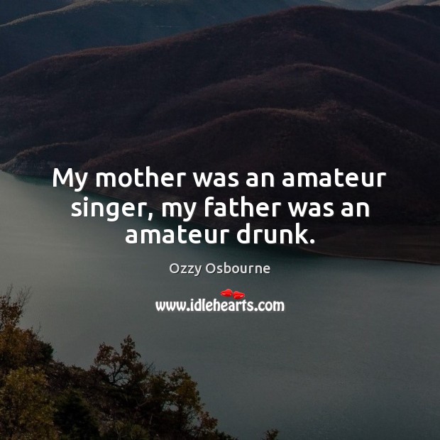 My mother was an amateur singer, my father was an amateur drunk. Ozzy Osbourne Picture Quote