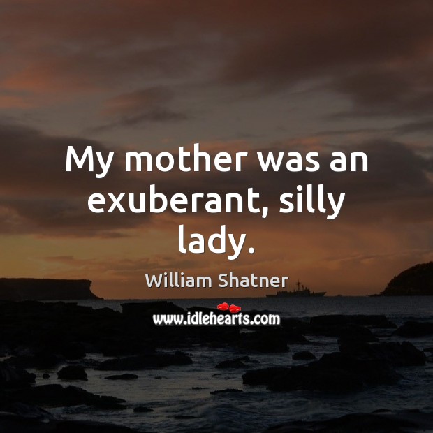 My mother was an exuberant, silly lady. William Shatner Picture Quote