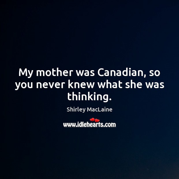 My mother was Canadian, so you never knew what she was thinking. Shirley MacLaine Picture Quote
