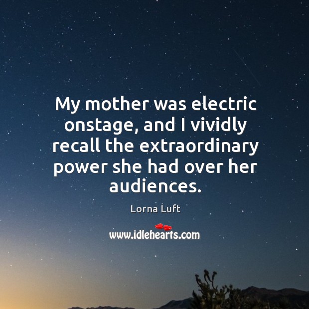 My mother was electric onstage, and I vividly recall the extraordinary power she had over her audiences. Lorna Luft Picture Quote