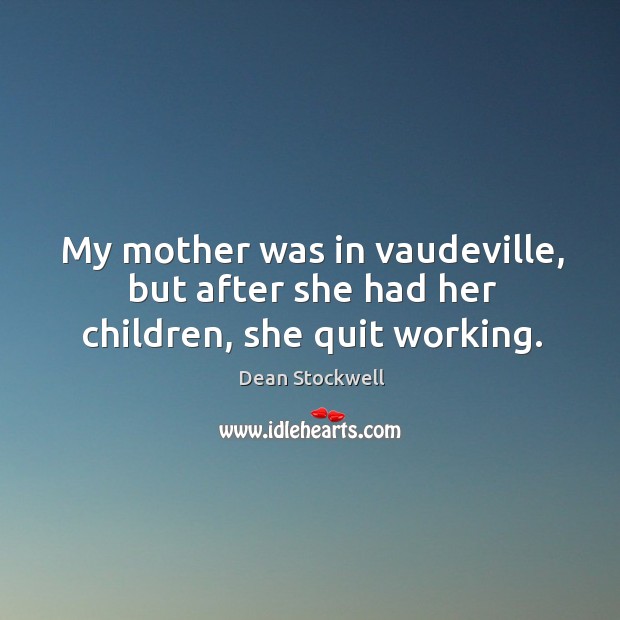 My mother was in vaudeville, but after she had her children, she quit working. Dean Stockwell Picture Quote
