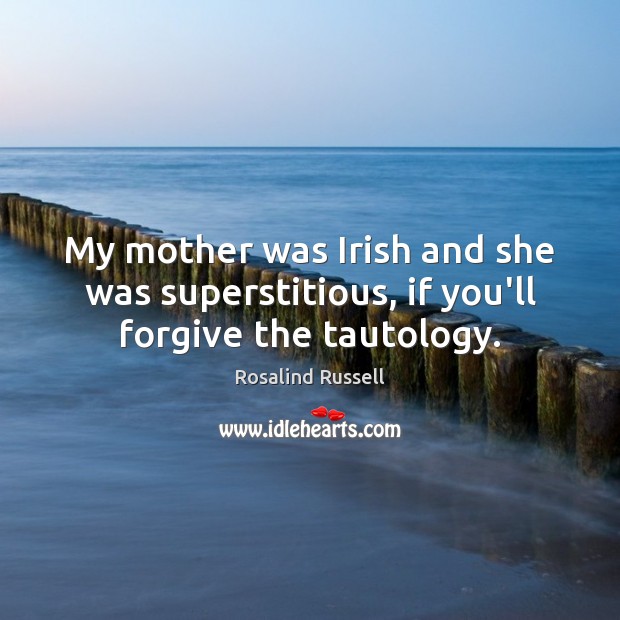 My mother was Irish and she was superstitious, if you’ll forgive the tautology. 