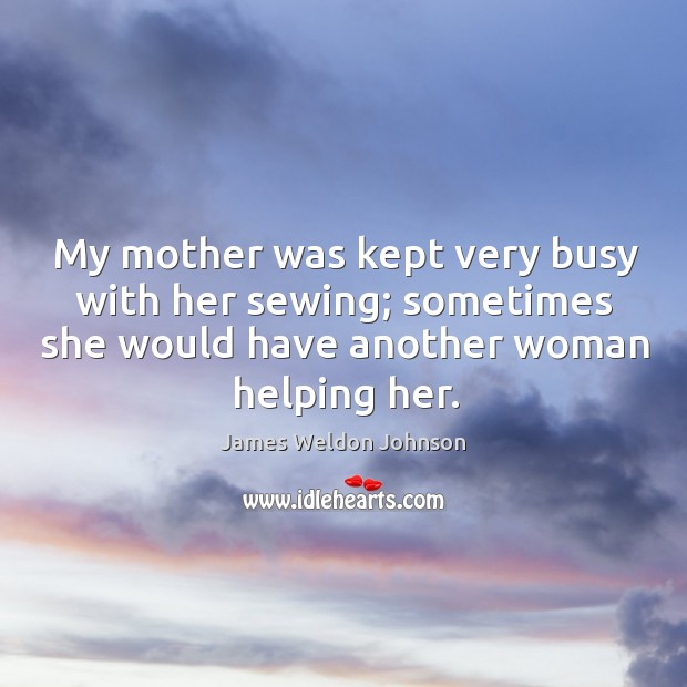 My mother was kept very busy with her sewing; sometimes she would have another woman helping her. James Weldon Johnson Picture Quote