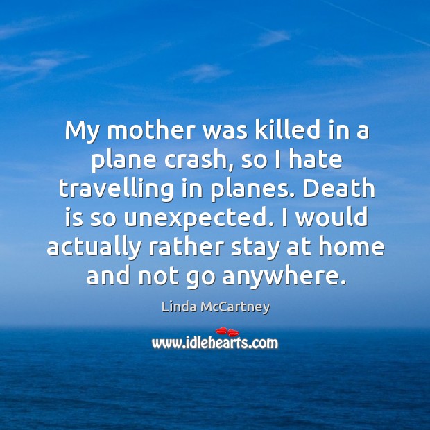 My mother was killed in a plane crash, so I hate travelling in planes. Death is so unexpected. Linda McCartney Picture Quote
