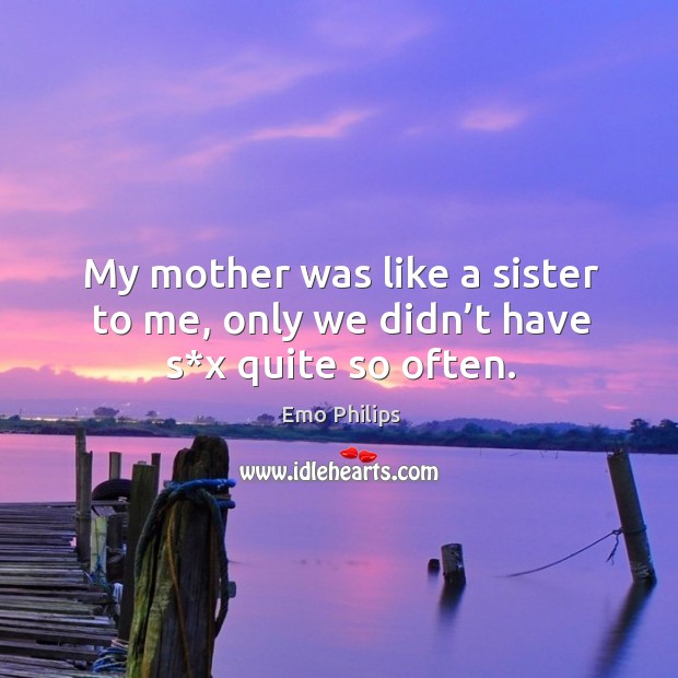 My mother was like a sister to me, only we didn’t have s*x quite so often. Emo Philips Picture Quote