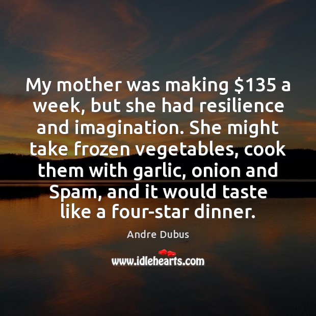 My mother was making $135 a week, but she had resilience and imagination. Andre Dubus Picture Quote