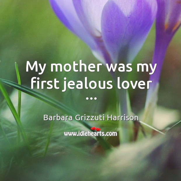 My mother was my first jealous lover … Barbara Grizzuti Harrison Picture Quote