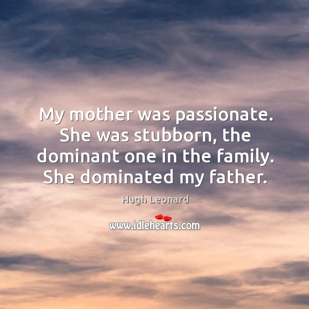 My mother was passionate. She was stubborn, the dominant one in the family. She dominated my father. Hugh Leonard Picture Quote