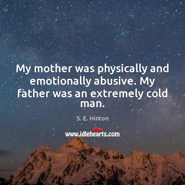 My mother was physically and emotionally abusive. My father was an extremely cold man. Image