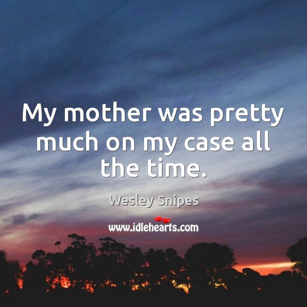 My mother was pretty much on my case all the time. Wesley Snipes Picture Quote